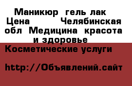 Маникюр -гель лак › Цена ­ 600 - Челябинская обл. Медицина, красота и здоровье » Косметические услуги   